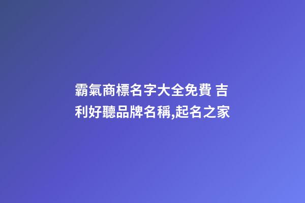 霸氣商標名字大全免費 吉利好聽品牌名稱,起名之家-第1張-商標起名-玄機派